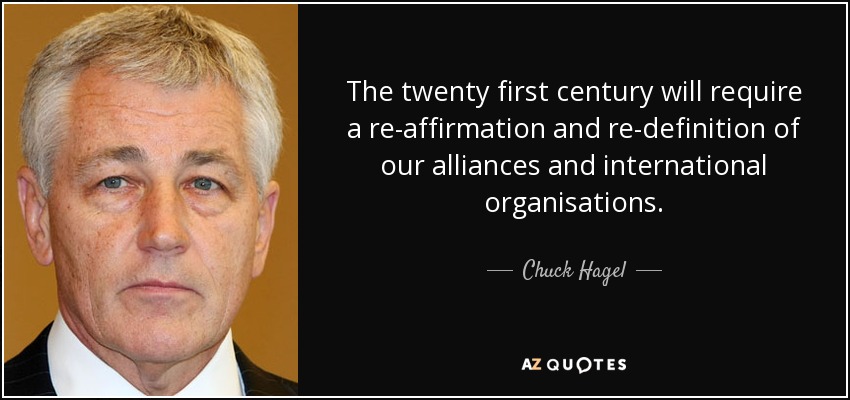 The twenty first century will require a re-affirmation and re-definition of our alliances and international organisations. - Chuck Hagel