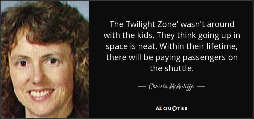 The Twilight Zone' wasn't around with the kids. They think going up in space is neat. Within their lifetime, there will be paying passengers on the shuttle. - Christa McAuliffe