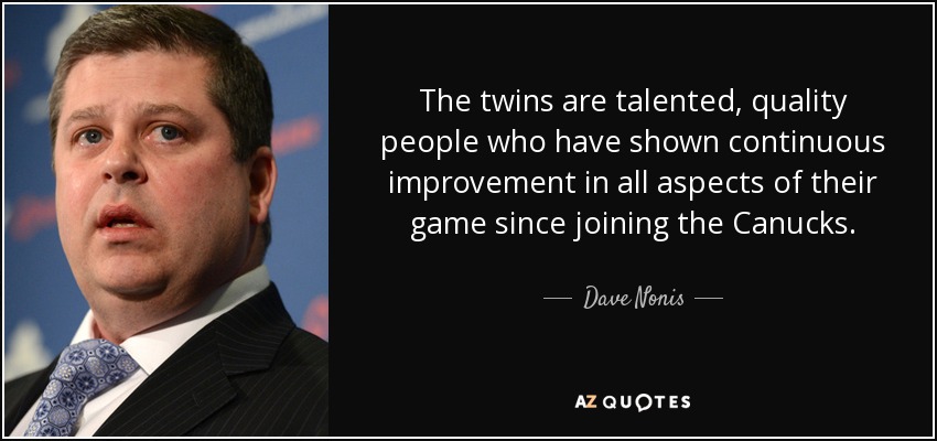 The twins are talented, quality people who have shown continuous improvement in all aspects of their game since joining the Canucks. - Dave Nonis