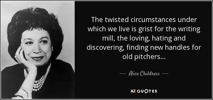 The twisted circumstances under which we live is grist for the writing mill, the loving, hating and discovering, finding new handles for old pitchers . . . - Alice Childress