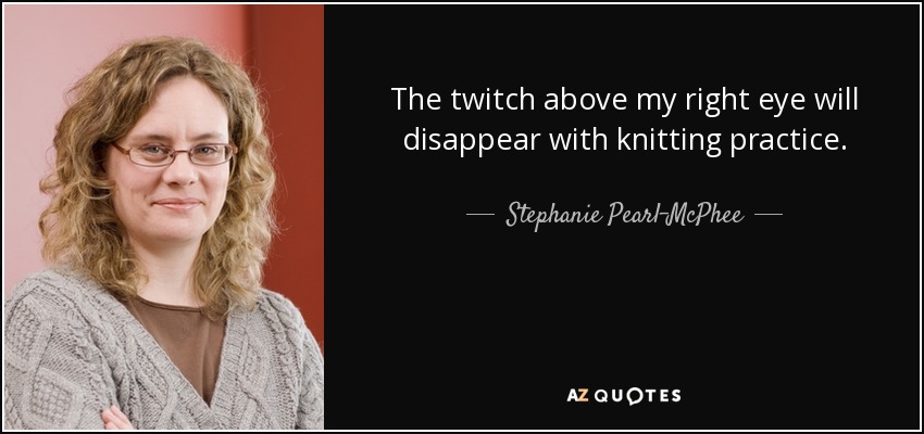 The twitch above my right eye will disappear with knitting practice. - Stephanie Pearl-McPhee
