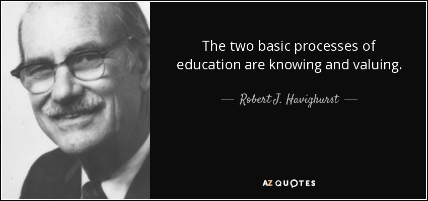 The two basic processes of education are knowing and valuing. - Robert J. Havighurst