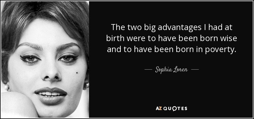 The two big advantages I had at birth were to have been born wise and to have been born in poverty. - Sophia Loren