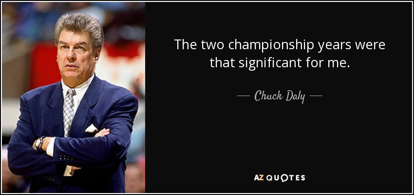 The two championship years were that significant for me. - Chuck Daly