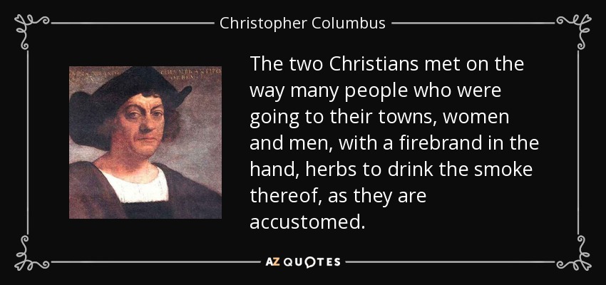 The two Christians met on the way many people who were going to their towns, women and men, with a firebrand in the hand, herbs to drink the smoke thereof, as they are accustomed. - Christopher Columbus