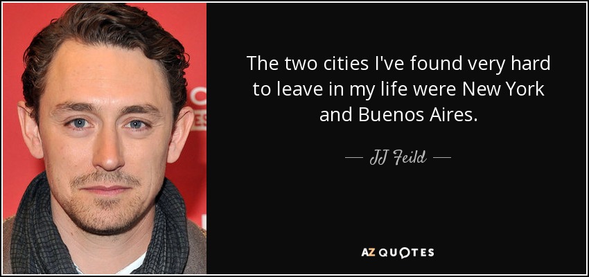 The two cities I've found very hard to leave in my life were New York and Buenos Aires. - JJ Feild