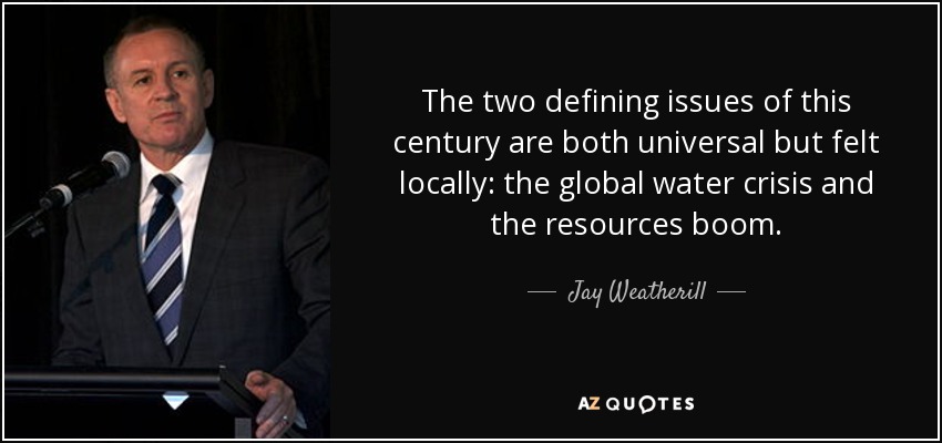 The two defining issues of this century are both universal but felt locally: the global water crisis and the resources boom. - Jay Weatherill