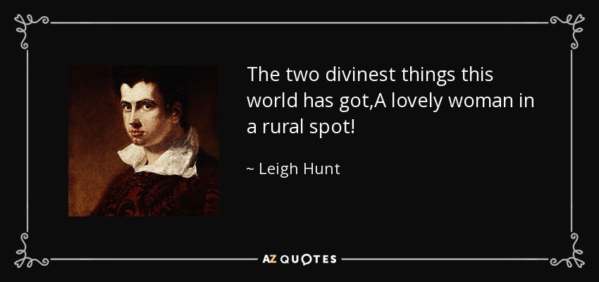 The two divinest things this world has got,A lovely woman in a rural spot! - Leigh Hunt