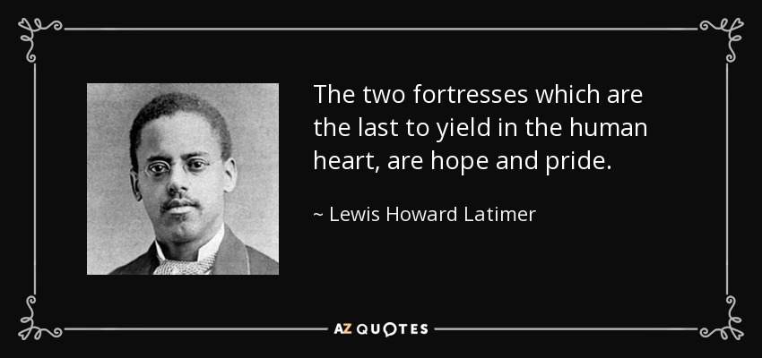 The two fortresses which are the last to yield in the human heart, are hope and pride. - Lewis Howard Latimer