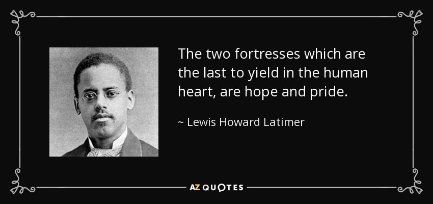 The two fortresses which are the last to yield in the human heart, are hope and pride. - Lewis Howard Latimer