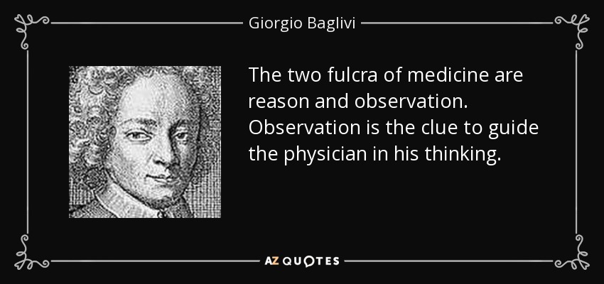 The two fulcra of medicine are reason and observation. Observation is the clue to guide the physician in his thinking. - Giorgio Baglivi