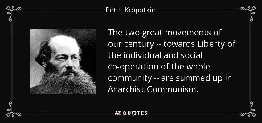 The two great movements of our century -- towards Liberty of the individual and social co-operation of the whole community -- are summed up in Anarchist-Communism. - Peter Kropotkin