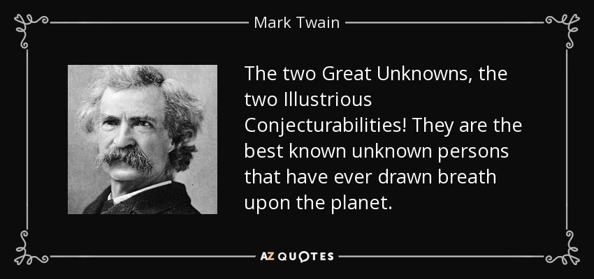 The two Great Unknowns, the two Illustrious Conjecturabilities! They are the best known unknown persons that have ever drawn breath upon the planet. - Mark Twain