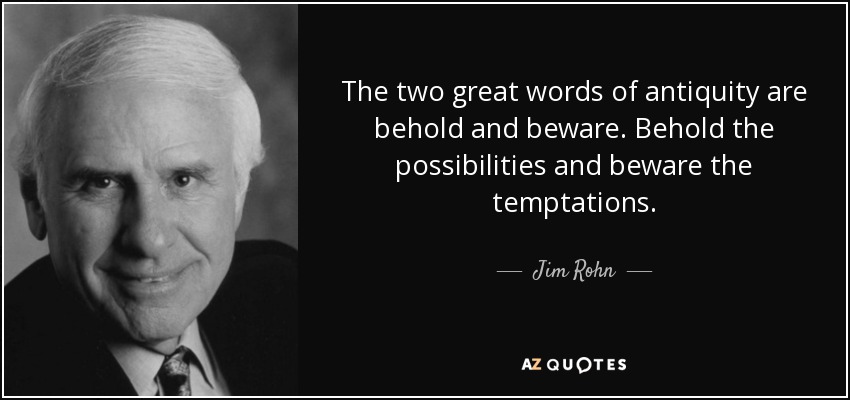 The two great words of antiquity are behold and beware. Behold the possibilities and beware the temptations. - Jim Rohn
