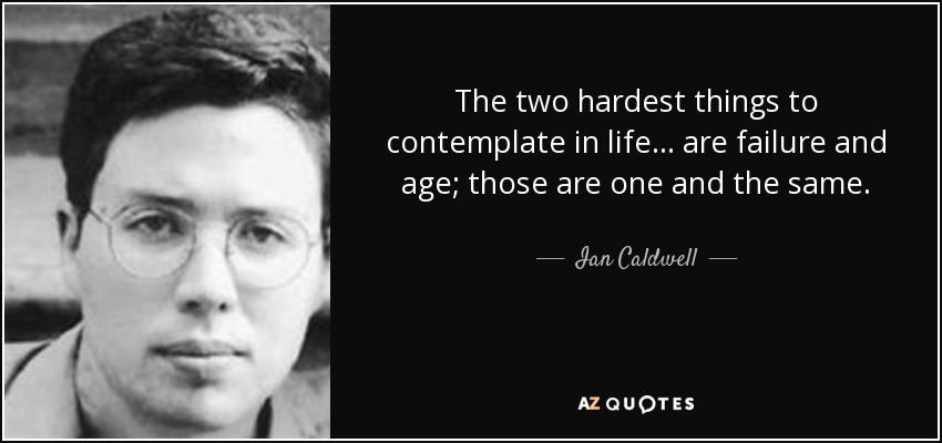 The two hardest things to contemplate in life ... are failure and age; those are one and the same. - Ian Caldwell