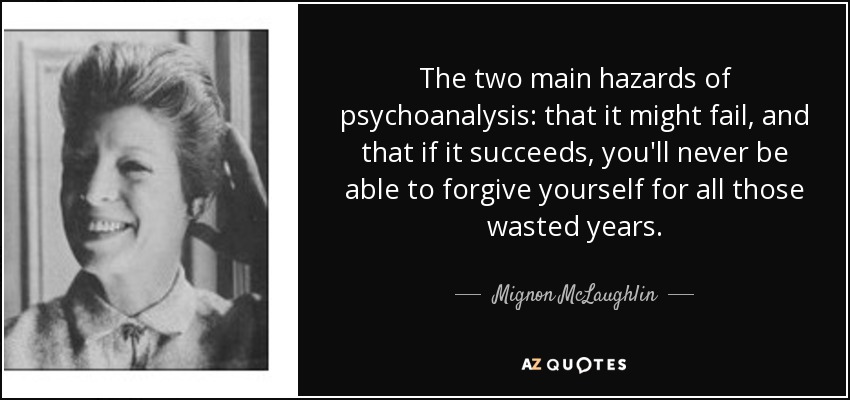 The two main hazards of psychoanalysis: that it might fail, and that if it succeeds, you'll never be able to forgive yourself for all those wasted years. - Mignon McLaughlin