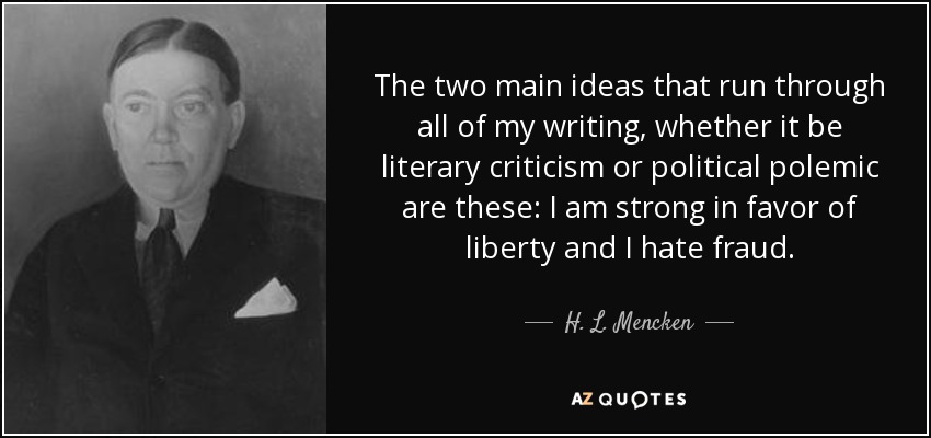 The two main ideas that run through all of my writing, whether it be literary criticism or political polemic are these: I am strong in favor of liberty and I hate fraud. - H. L. Mencken