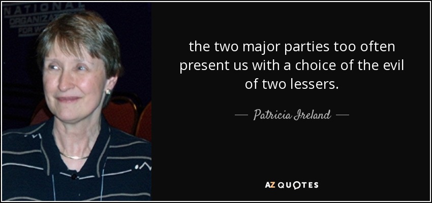 the two major parties too often present us with a choice of the evil of two lessers. - Patricia Ireland
