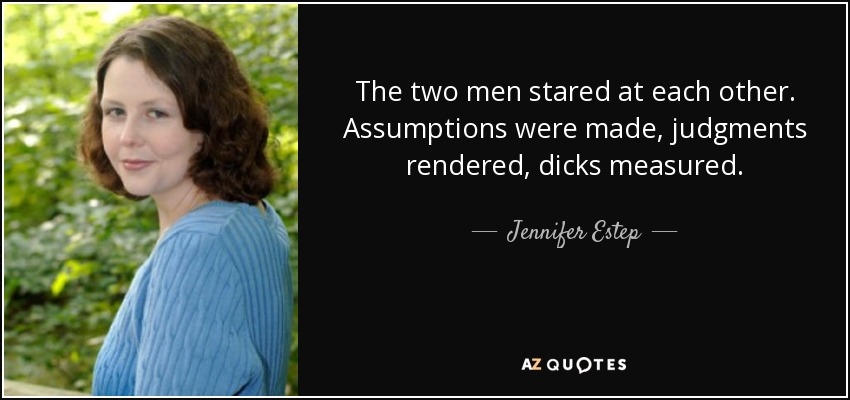 The two men stared at each other. Assumptions were made, judgments rendered, dicks measured. - Jennifer Estep