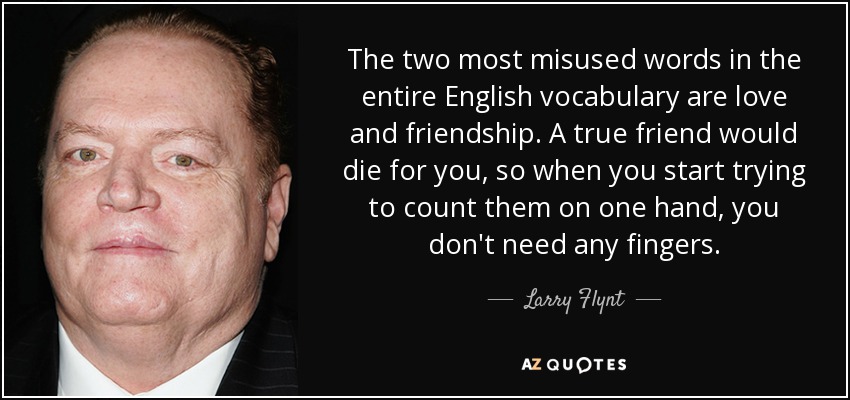 The two most misused words in the entire English vocabulary are love and friendship. A true friend would die for you, so when you start trying to count them on one hand, you don't need any fingers. - Larry Flynt