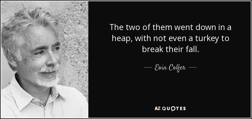 The two of them went down in a heap, with not even a turkey to break their fall. - Eoin Colfer