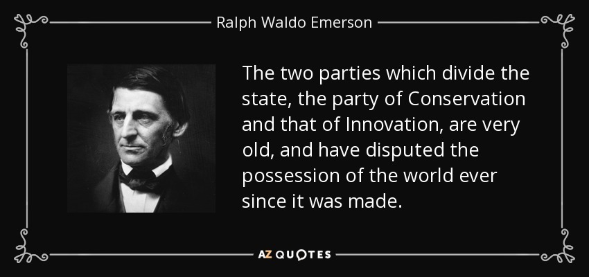 The two parties which divide the state, the party of Conservation and that of Innovation, are very old, and have disputed the possession of the world ever since it was made. - Ralph Waldo Emerson