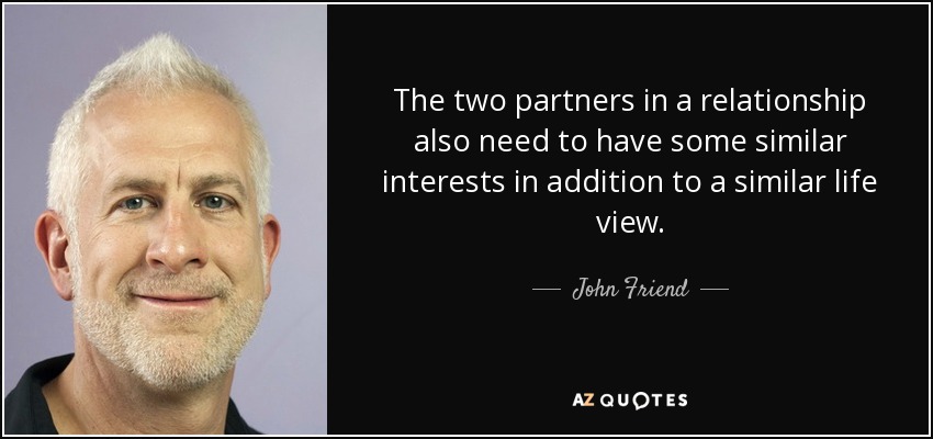 The two partners in a relationship also need to have some similar interests in addition to a similar life view. - John Friend