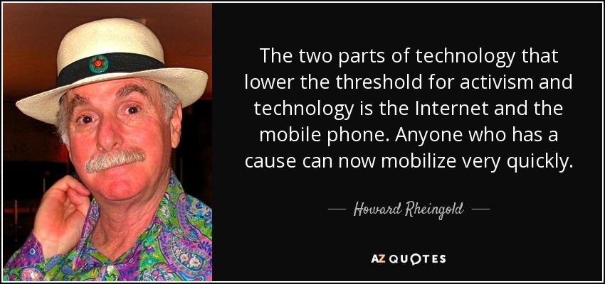 The two parts of technology that lower the threshold for activism and technology is the Internet and the mobile phone. Anyone who has a cause can now mobilize very quickly. - Howard Rheingold