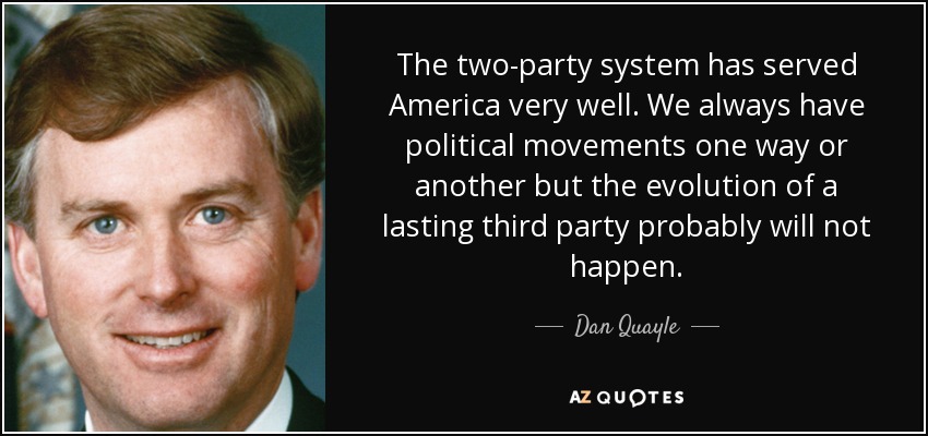 The two-party system has served America very well. We always have political movements one way or another but the evolution of a lasting third party probably will not happen. - Dan Quayle