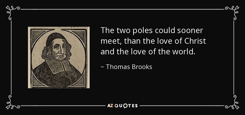 The two poles could sooner meet, than the love of Christ and the love of the world. - Thomas Brooks