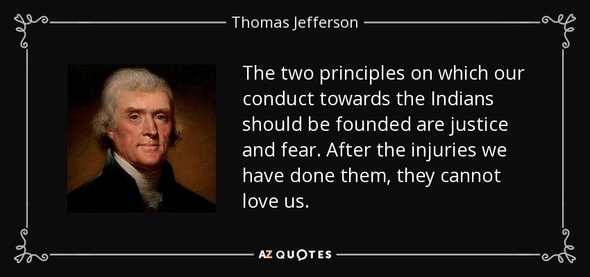 The two principles on which our conduct towards the Indians should be founded are justice and fear. After the injuries we have done them, they cannot love us. - Thomas Jefferson