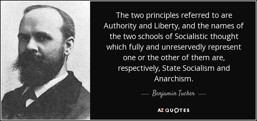 The two principles referred to are Authority and Liberty, and the names of the two schools of Socialistic thought which fully and unreservedly represent one or the other of them are, respectively, State Socialism and Anarchism. - Benjamin Tucker