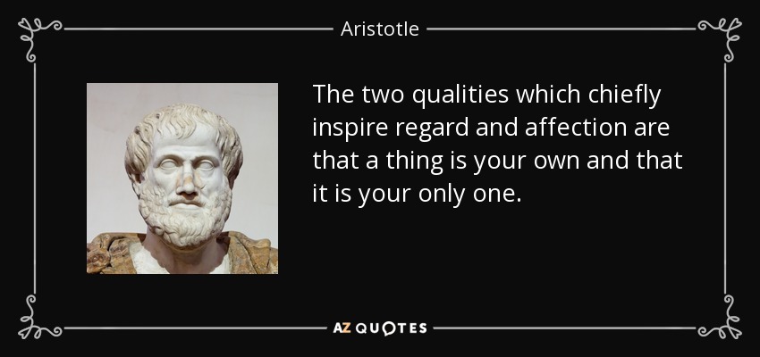 The two qualities which chiefly inspire regard and affection are that a thing is your own and that it is your only one. - Aristotle