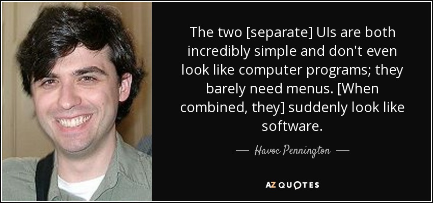 The two [separate] UIs are both incredibly simple and don't even look like computer programs; they barely need menus. [When combined, they] suddenly look like software. - Havoc Pennington