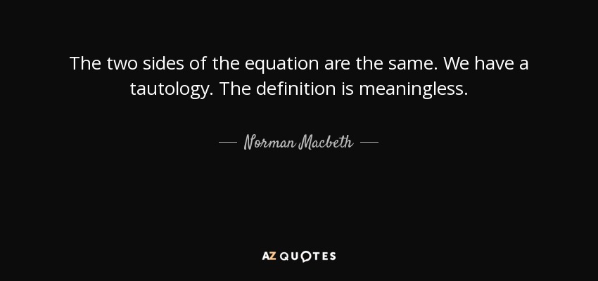 The two sides of the equation are the same. We have a tautology. The definition is meaningless. - Norman Macbeth