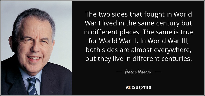 The two sides that fought in World War I lived in the same century but in different places. The same is true for World War II. In World War III, both sides are almost everywhere, but they live in different centuries. - Haim Harari