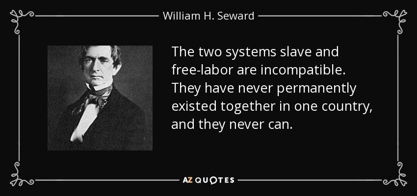 The two systems slave and free-labor are incompatible. They have never permanently existed together in one country, and they never can. - William H. Seward