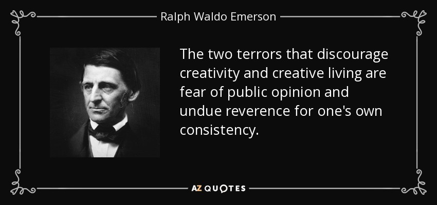 The two terrors that discourage creativity and creative living are fear of public opinion and undue reverence for one's own consistency. - Ralph Waldo Emerson