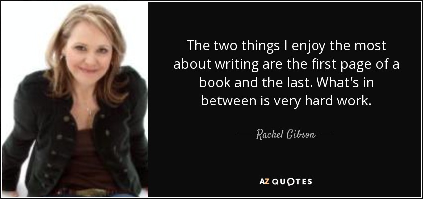 The two things I enjoy the most about writing are the first page of a book and the last. What's in between is very hard work. - Rachel Gibson