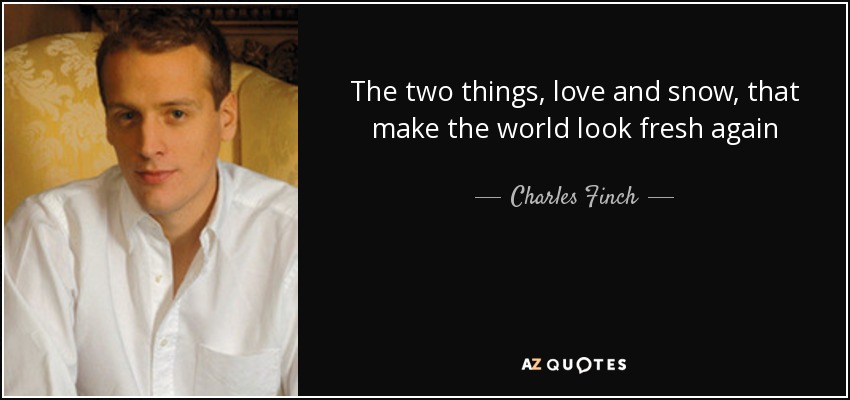 The two things, love and snow, that make the world look fresh again - Charles Finch