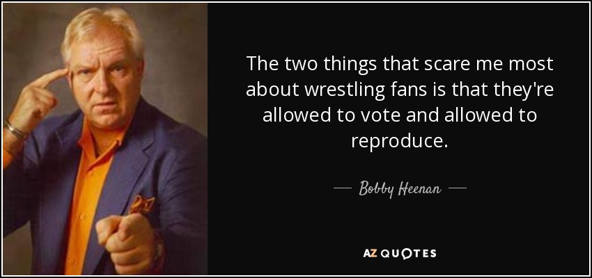 The two things that scare me most about wrestling fans is that they're allowed to vote and allowed to reproduce. - Bobby Heenan