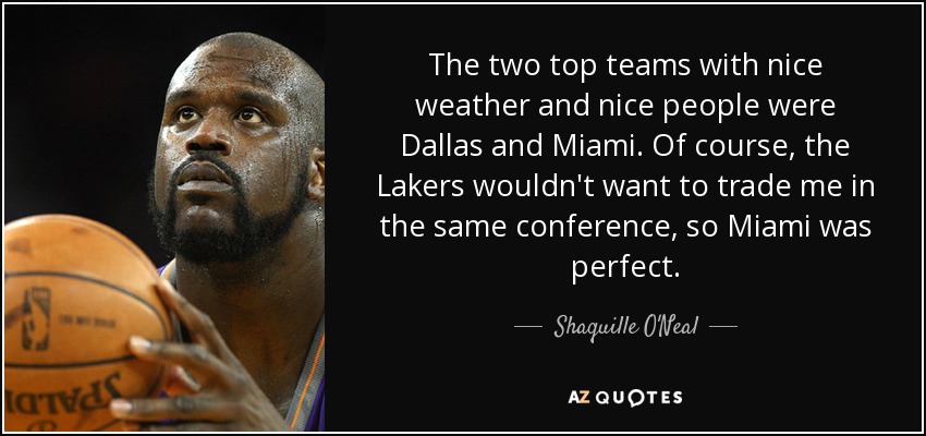 The two top teams with nice weather and nice people were Dallas and Miami. Of course, the Lakers wouldn't want to trade me in the same conference, so Miami was perfect. - Shaquille O'Neal