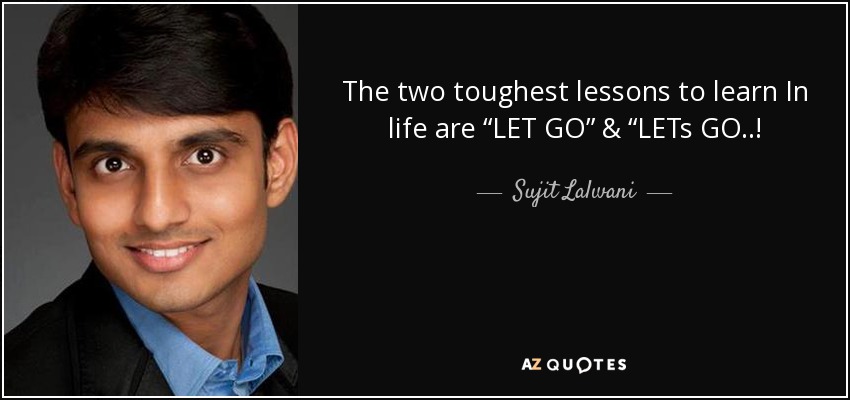 The two toughest lessons to learn In life are “LET GO” & “LETs GO..! - Sujit Lalwani