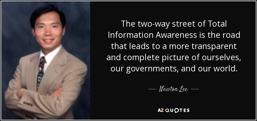 The two-way street of Total Information Awareness is the road that leads to a more transparent and complete picture of ourselves, our governments, and our world. - Newton Lee