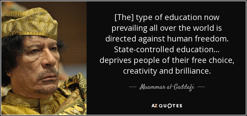 [The] type of education now prevailing all over the world is directed against human freedom. State-controlled education ... deprives people of their free choice, creativity and brilliance. - Muammar al-Gaddafi