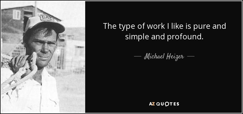 The type of work I like is pure and simple and profound. - Michael Heizer