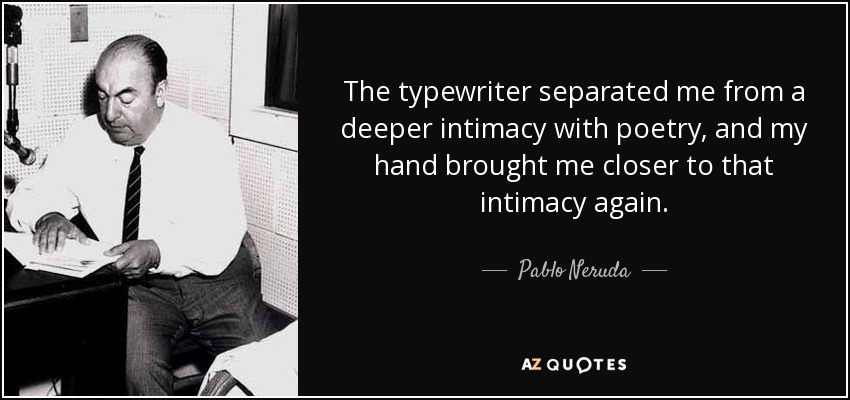 The typewriter separated me from a deeper intimacy with poetry, and my hand brought me closer to that intimacy again. - Pablo Neruda