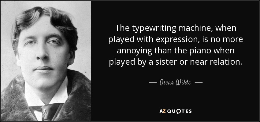 The typewriting machine, when played with expression, is no more annoying than the piano when played by a sister or near relation. - Oscar Wilde