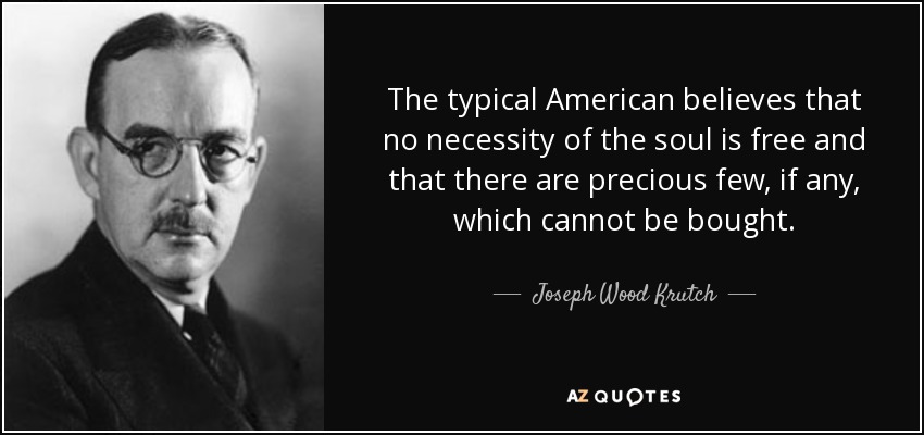 The typical American believes that no necessity of the soul is free and that there are precious few, if any, which cannot be bought. - Joseph Wood Krutch
