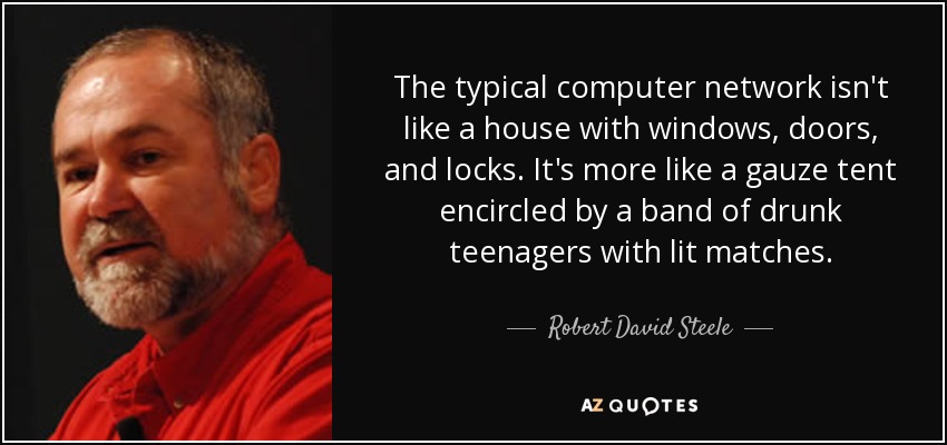 The typical computer network isn't like a house with windows, doors, and locks. It's more like a gauze tent encircled by a band of drunk teenagers with lit matches. - Robert David Steele